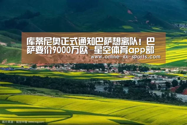 库蒂尼奥正式通知巴萨想离队!巴萨要价9000万欧-星空体育app部门(图3) 星空体育app
