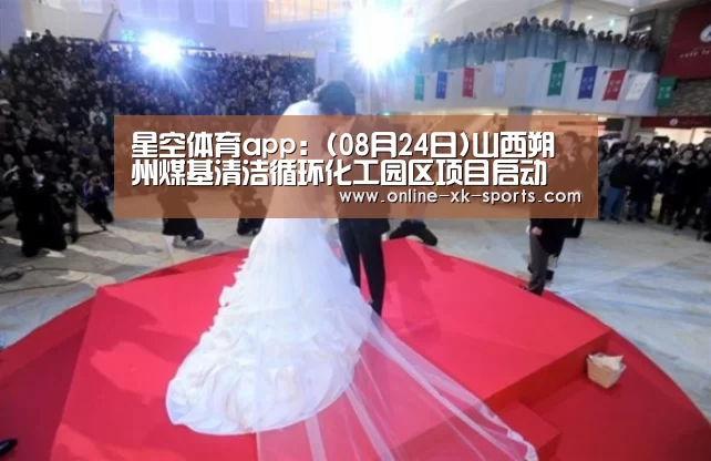 星空体育app:(08月24日)山西朔州煤基清洁循环化工园区项目启动(图3) 星空体育app