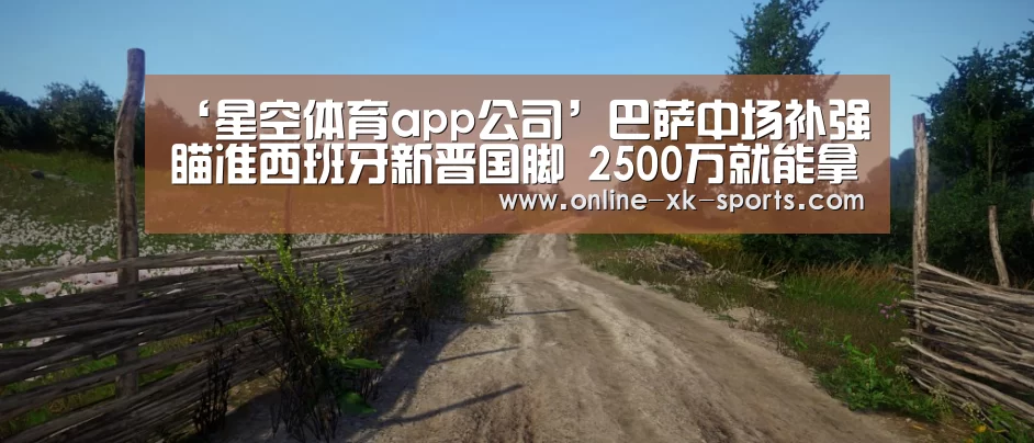 ‘星空体育app公司’巴萨中场补强瞄准西班牙新晋国脚 2500万就能拿下?(图3) 星空体育app公司