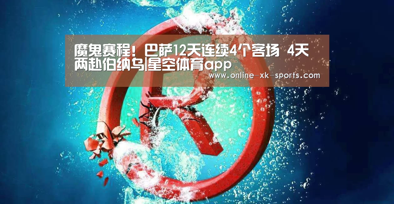魔鬼赛程!巴萨12天连续4个客场 4天两赴伯纳乌|星空体育app(图1) 星空体育app团队