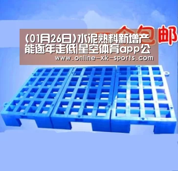 (01月26日)水泥熟料新增产能逐年走低|星空体育app公司